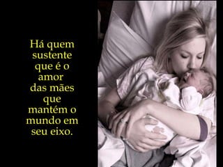 Há quem sustente que é o amor  das mães que mantém o mundo em seu eixo. 