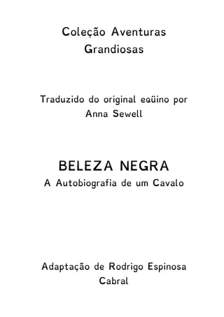 Coleção Aventuras
Grandiosas
Traduzido do original eqüino por
Anna Sewell
BELEZA NEGRA
A Autobiografia de um Cavalo
Adaptação de Rodrigo Espinosa
Cabral
 