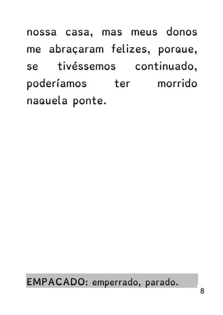 nossa casa, mas meus donos
me abraçaram felizes, porque,
se tivéssemos continuado,
poderíamos ter morrido
naquela ponte.
EMPACADO: emperrado, parado.
8
 