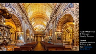 23/31 DIAPOSITIVOS
© Wikimedia
/Creative Commons
Equador
Igreja da Companhia
de Jesus, Quito.
(Foto: Wikimedia
/CC BY-SA 4.0)
 