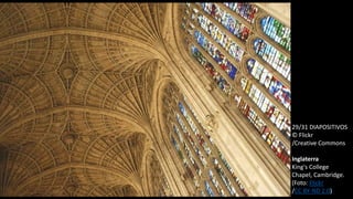 29/31 DIAPOSITIVOS
© Flickr
/Creative Commons
Inglaterra
King's College
Chapel, Cambridge.
(Foto: Flickr
/CC BY-ND 2.0)
 