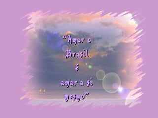 ““Amar oAmar o
BrasilBrasil
éé
amar a siamar a si
mesmo”mesmo”
 