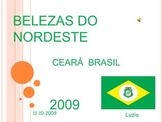 BELEZAS DO
NORDESTE
          CEARÁ BRASIL



         2009
  11-10-2009             Luzia
 