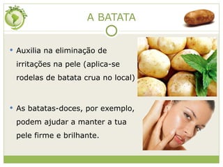 A BATATA Auxilia na eliminação de irritações na pele (aplica-se rodelas de batata crua no local) As batatas-doces, por exemplo, podem ajudar a manter a tua pele firme e brilhante. 