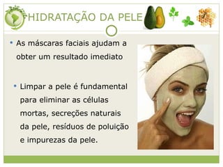 HIDRATAÇÃO DA PELE As máscaras faciais ajudam a obter um resultado imediato  Limpar a pele é fundamental para eliminar as células mortas, secreções naturais da pele, resíduos de poluição  e impurezas da pele. 