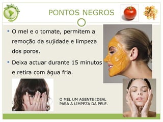PONTOS NEGROS O mel e o tomate, permitem a remoção da sujidade e limpeza dos poros. Deixa actuar durante 15 minutos e retira com água fria.  O MEL UM AGENTE IDEAL PARA A LIMPEZA DA PELE. 