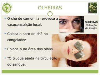 OLHEIRAS O chá de camomila, provoca a vasoconstrição local. Coloca o saco do chá no congelador. Coloca-o na área dos olhos ” O truque ajuda na circulação do sangue. OLHEIRAS Retenção de líquidos 