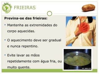 FRIEIRAS Previna-se das frieiras: Mantenha as extremidades do corpo aquecidas. O aquecimento deve ser gradual e nunca repentino. Evite lavar as mãos repetidamente com água fria, ou muito quente. 