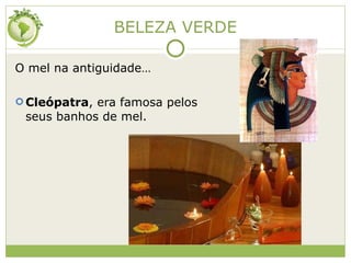 BELEZA VERDE O mel na antiguidade… Cleópatra , era famosa pelos seus banhos de mel. 