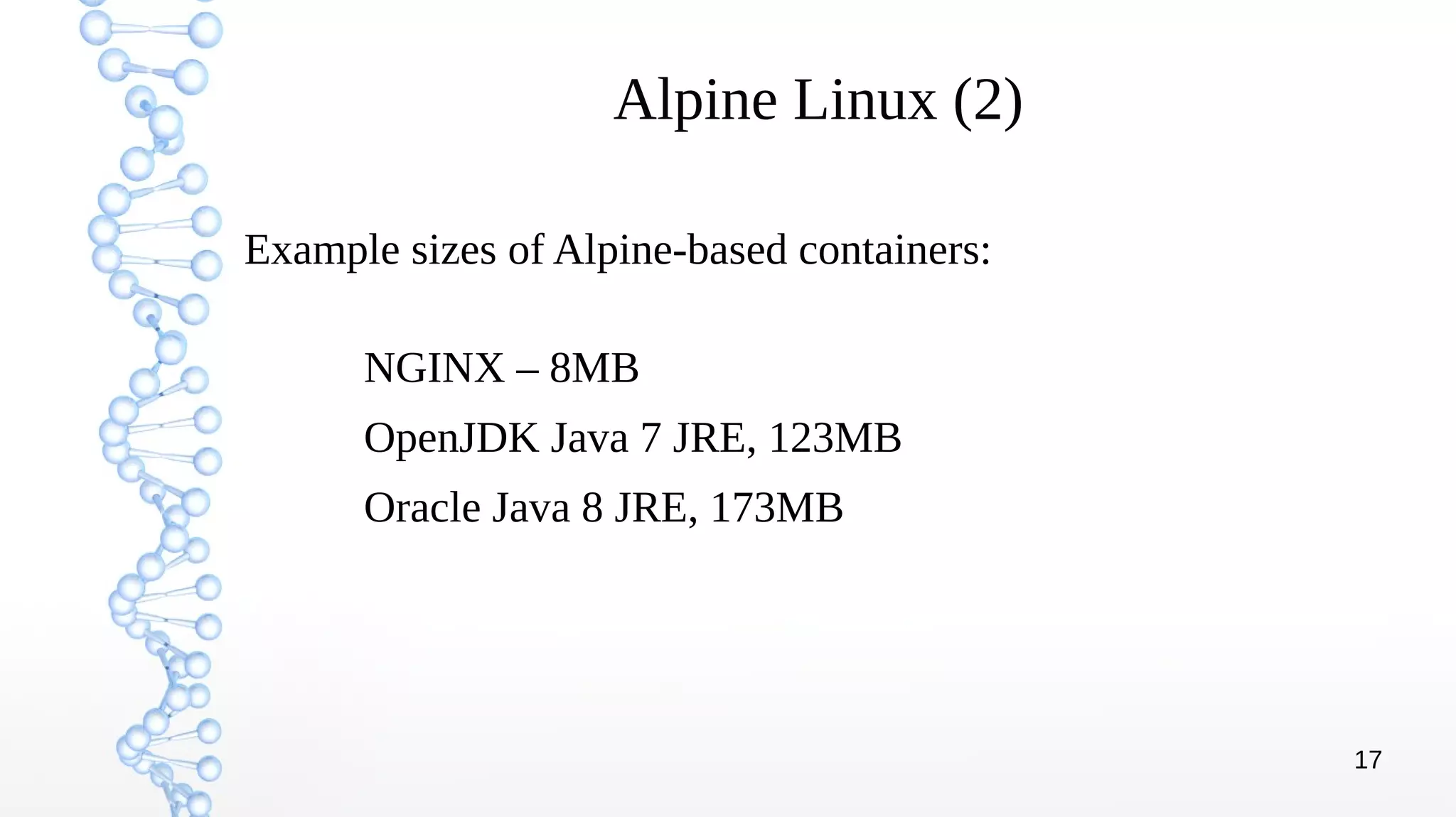 17
Alpine Linux (2)
NGINX – 8MB
OpenJDK Java 7 JRE, 123MB
Oracle Java 8 JRE, 173MB
Example sizes of Alpine-based containers:
 