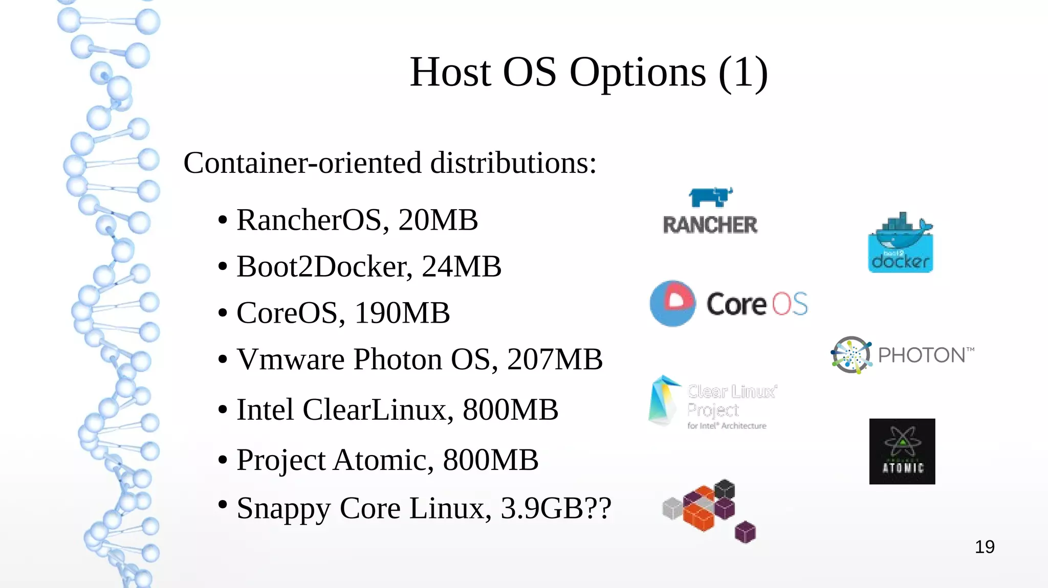 19
Host OS Options (1)
● RancherOS, 20MB
● Boot2Docker, 24MB
● CoreOS, 190MB
● Vmware Photon OS, 207MB
● Intel ClearLinux, 800MB
● Project Atomic, 800MB
●
Snappy Core Linux, 3.9GB??
Container-oriented distributions:
 