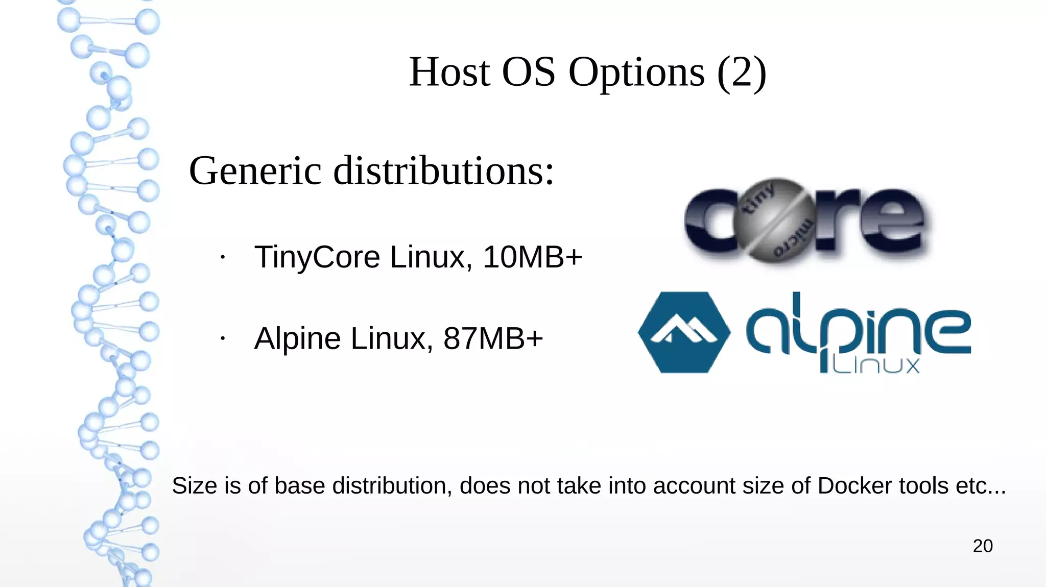 20
Host OS Options (2)
●
TinyCore Linux, 10MB+
●
Alpine Linux, 87MB+
Generic distributions:
Size is of base distribution, does not take into account size of Docker tools etc...
 