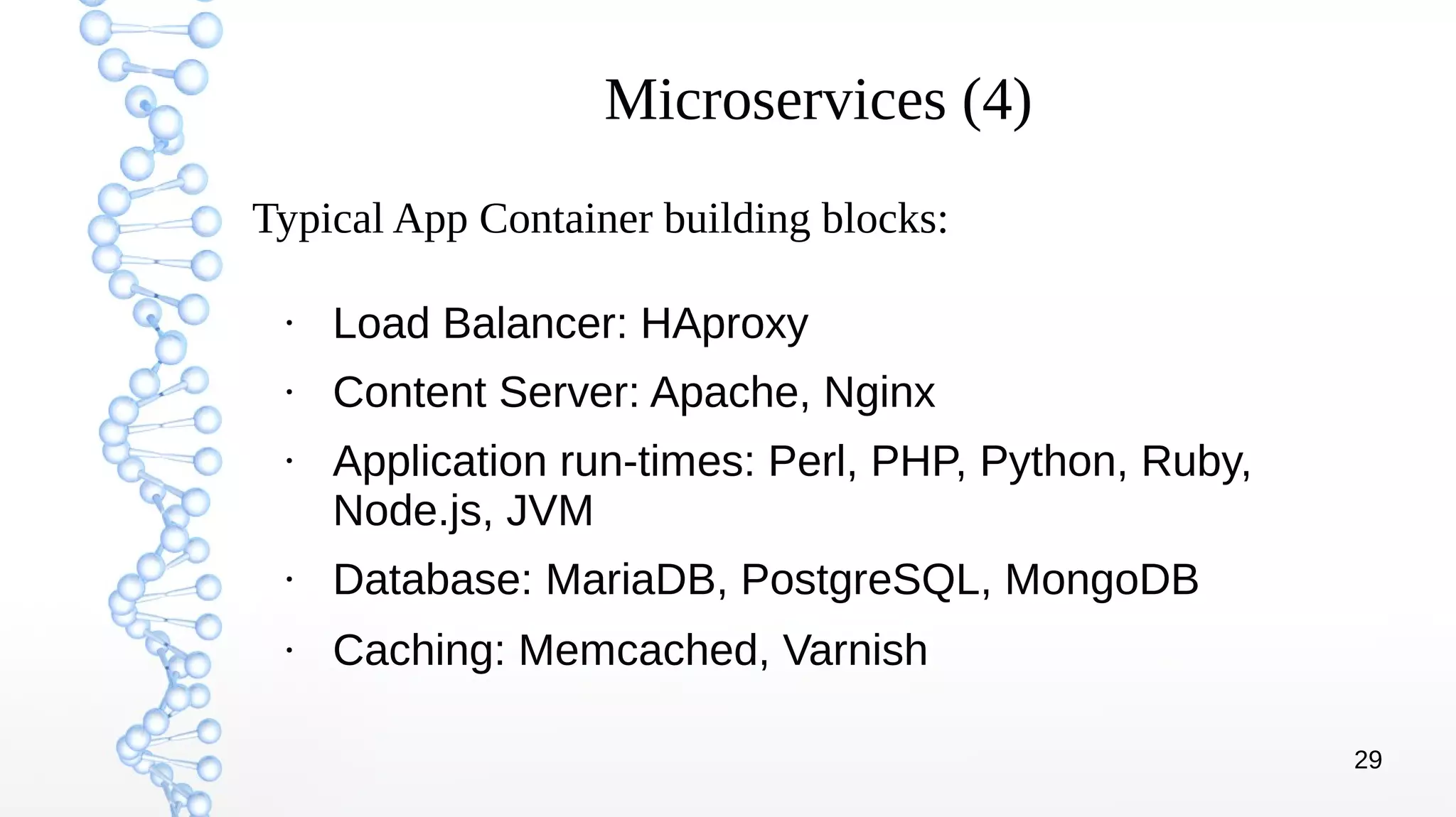 29
Microservices (4)
●
Load Balancer: HAproxy
●
Content Server: Apache, Nginx
●
Application run-times: Perl, PHP, Python, Ruby,
Node.js, JVM
●
Database: MariaDB, PostgreSQL, MongoDB
●
Caching: Memcached, Varnish
Typical App Container building blocks:
 