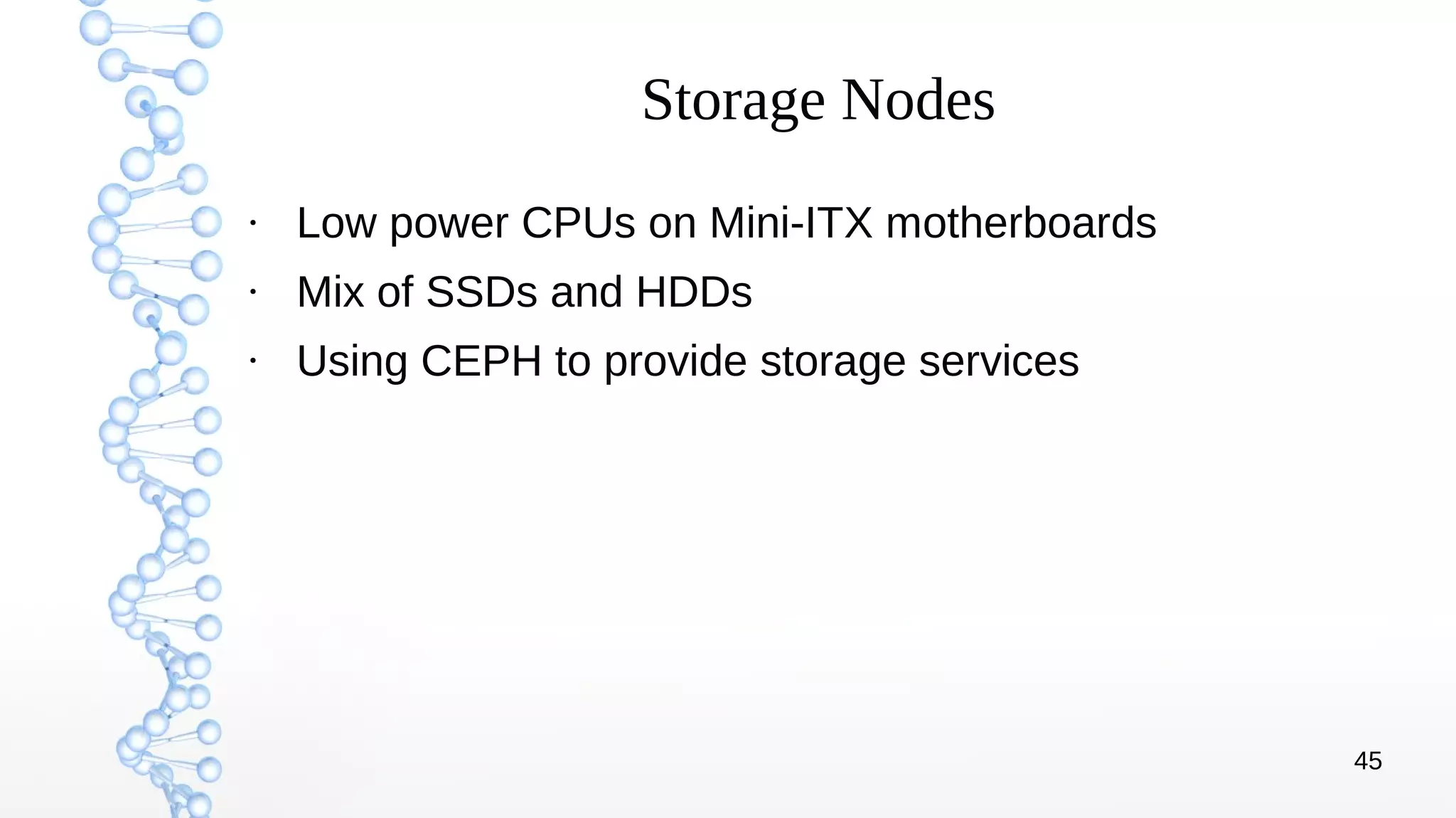 45
Storage Nodes
●
Low power CPUs on Mini-ITX motherboards
●
Mix of SSDs and HDDs
●
Using CEPH to provide storage services
 