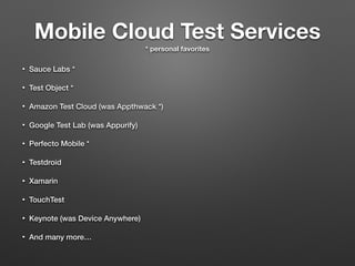 Mobile Cloud Test Services
* personal favorites
• Sauce Labs *
• Test Object *
• Amazon Test Cloud (was Appthwack *)
• Google Test Lab (was Appurify)
• Perfecto Mobile *
• Testdroid
• Xamarin
• TouchTest
• Keynote (was Device Anywhere)
• And many more…
 