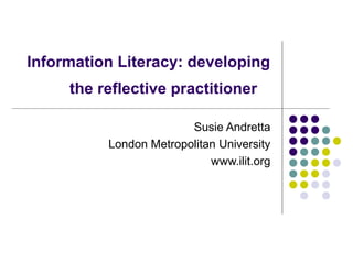 Information Literacy: developing
the reflective practitioner
Susie Andretta
London Metropolitan University
www.ilit.org
 