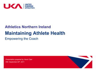 Athletics Northern Ireland
Maintaining Athlete Health
Empowering the Coach




Presentation prepared by: Kevin Tyler
ANI: September 24th, 2011
 