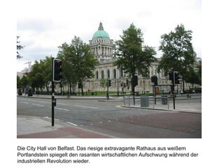 Die City Hall von Belfast. Das riesige extravagante Rathaus aus weißem
Portlandstein spiegelt den rasanten wirtschaftlichen Aufschwung während der
industriellen Revolution wieder.
 