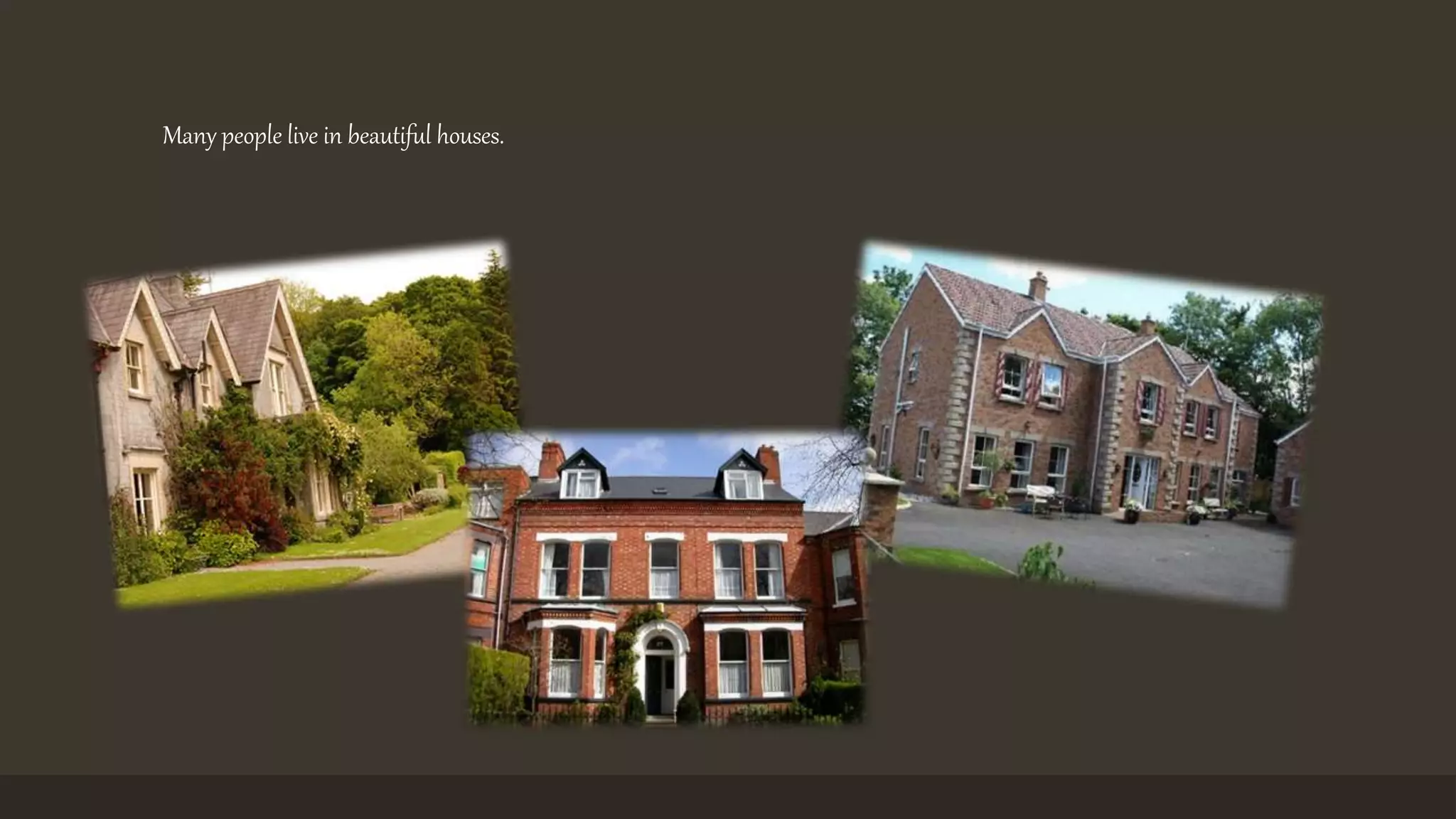 Many people live in beautiful houses. 
 