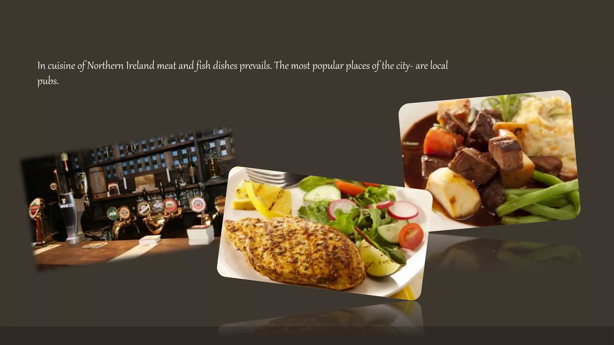 In cuisine of Northern Ireland meat and fish dishes prevails. The most popular places of the city- are local 
pubs. 
 