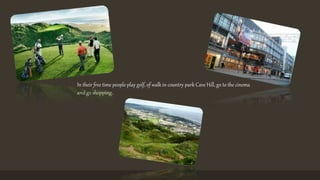 In their free time people play golf, of walk in country park Cave Hill, go to the cinema 
and go shopping. 
 