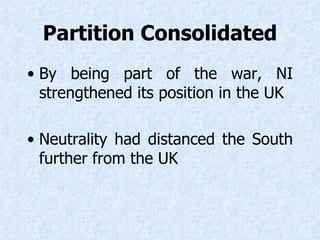 Partition Consolidated By being part of the war, NI strengthened its position in the UK Neutrality had distanced the South further from the UK  