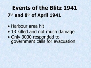 Events of the Blitz 1941   7 th  and 8 th  of April 1941 Harbour area hit 13 killed and not much damage Only 3000 responded to government calls for evacuation   