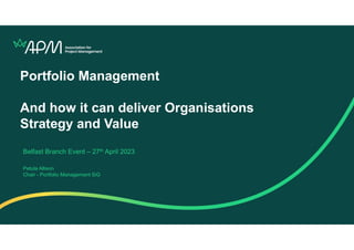 Portfolio Management
And how it can deliver Organisations
Strategy and Value
Belfast Branch Event – 27th April 2023
Petula Allison
Chair - Portfolio Management SiG
 