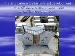 Titanic quarter is Belfast’s latest development – with offices and apartments – see www.Titanicquarter.co.uk