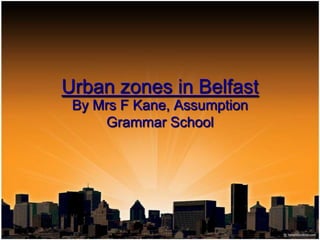 Urban zones in Belfast By Mrs F Kane, Assumption Grammar School 