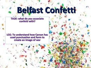 Belfast Confetti
   TASK: what do you associate
          confetti with?



LOS: To understand how Carson has
  used punctuation and form to
      create an image of war
 