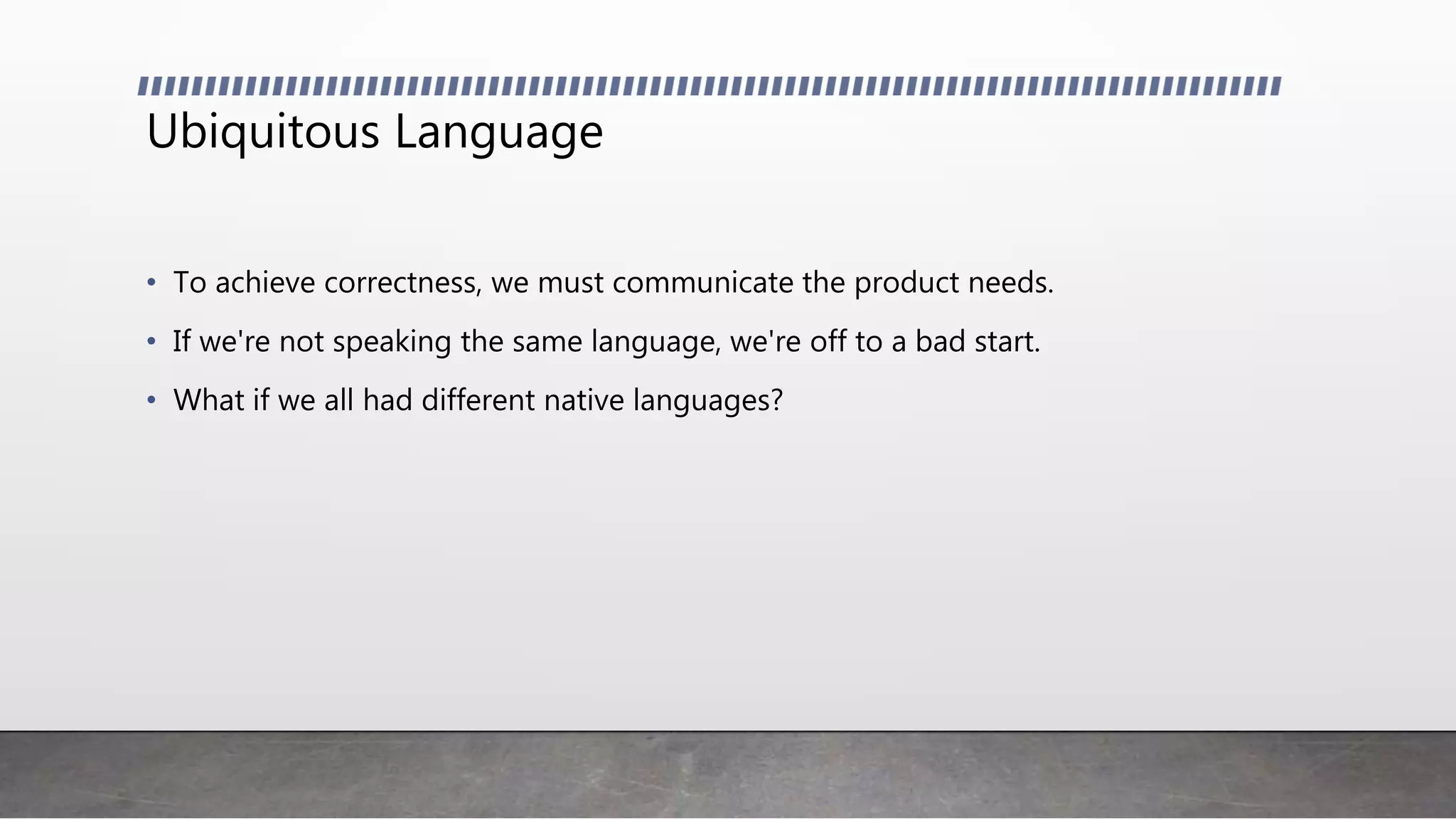 Ubiquitous Language
• To achieve correctness, we must communicate the product needs.
• If we're not speaking the same language, we're off to a bad start.
• What if we all had different native languages?
 