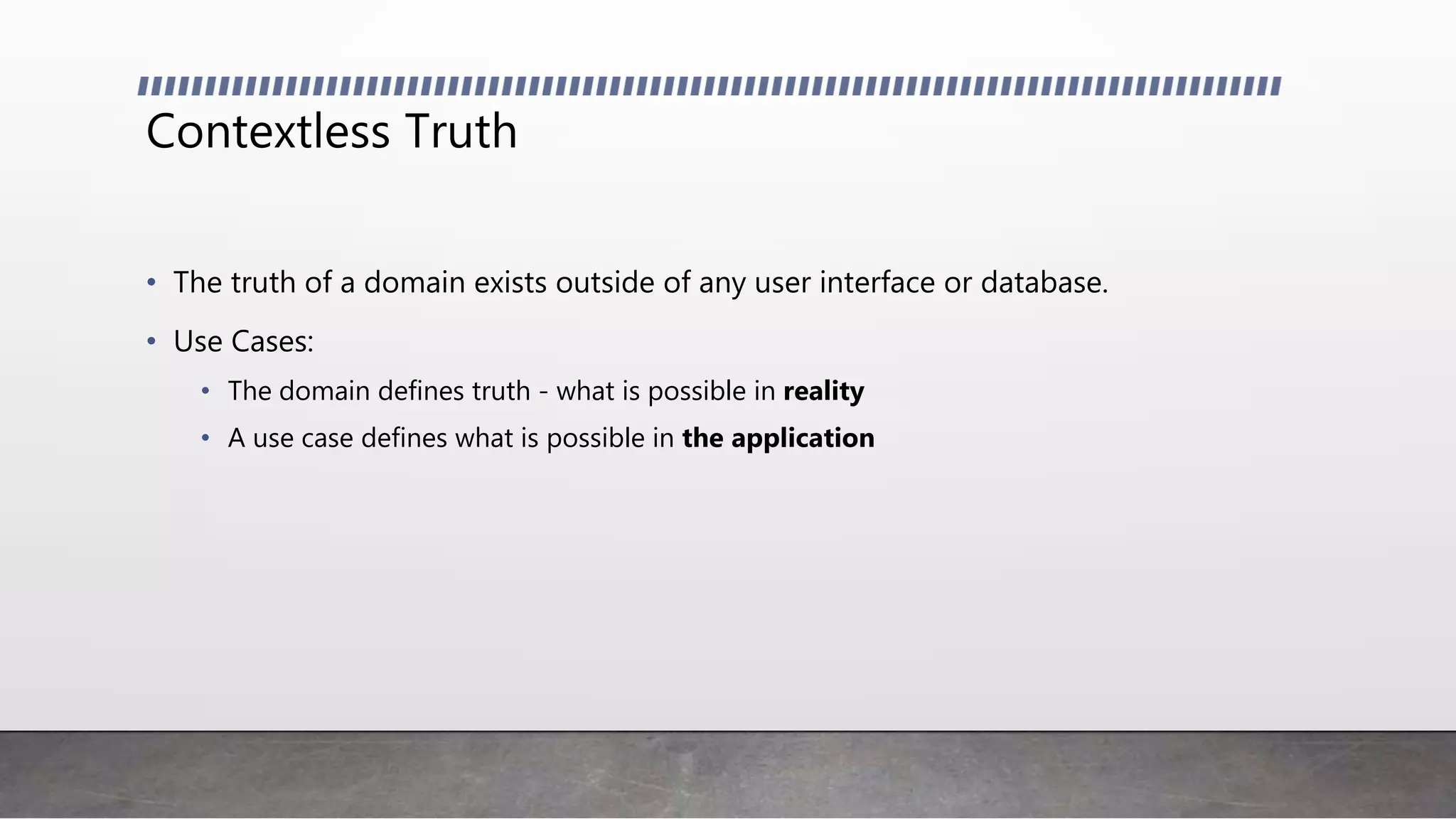 Contextless Truth
• The truth of a domain exists outside of any user interface or database.
• Use Cases:
• The domain defines truth - what is possible in reality
• A use case defines what is possible in the application
 
