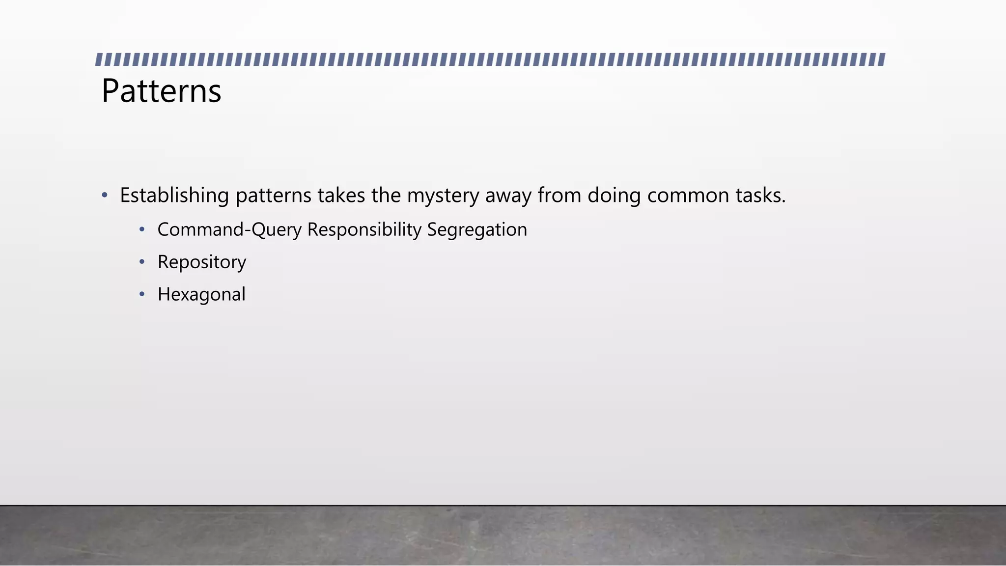 Patterns
• Establishing patterns takes the mystery away from doing common tasks.
• Command-Query Responsibility Segregation
• Repository
• Hexagonal
 