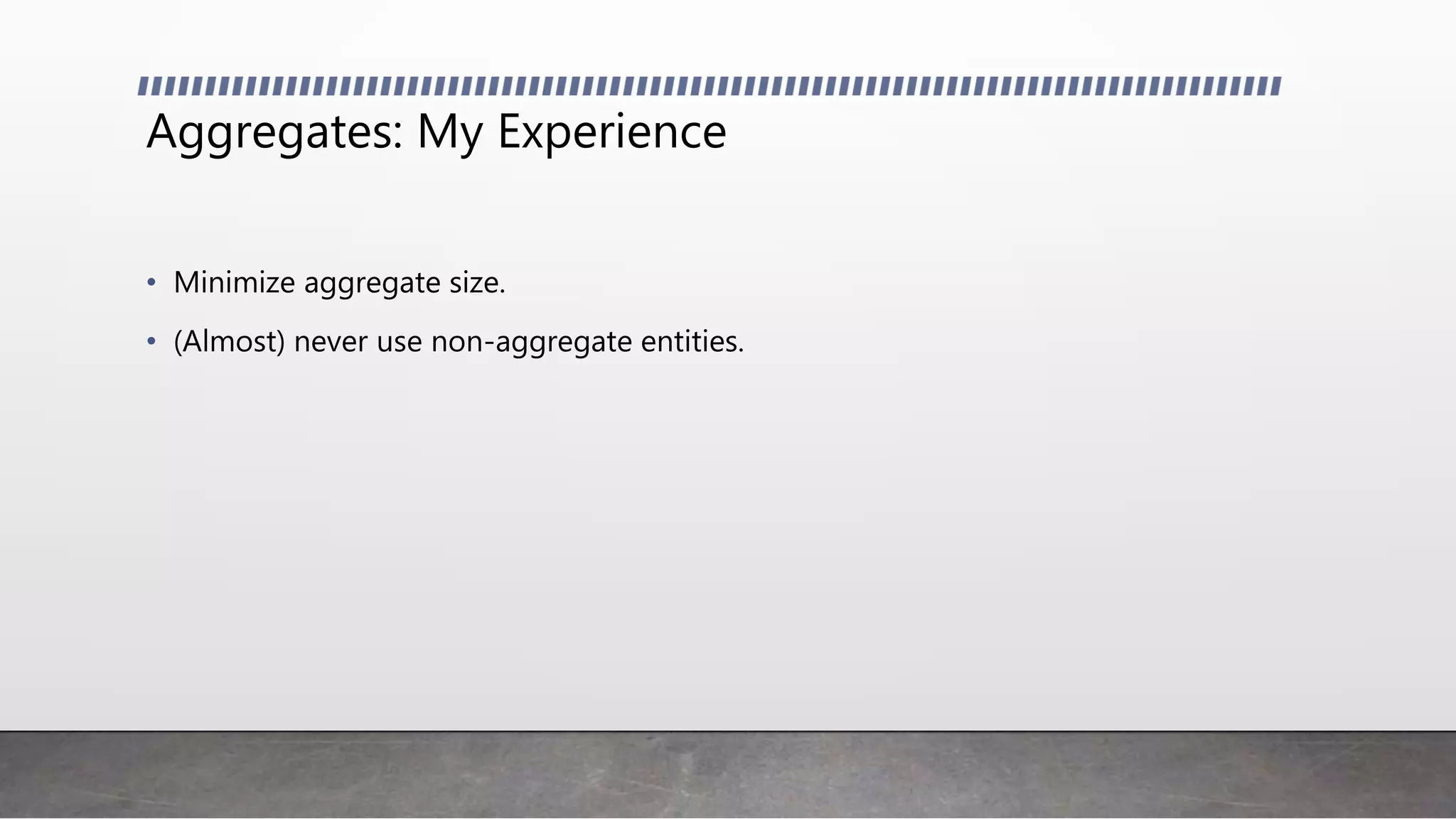 Aggregates: My Experience
• Minimize aggregate size.
• (Almost) never use non-aggregate entities.
 