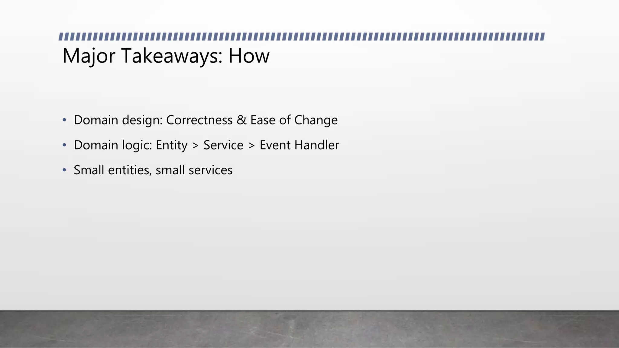 Major Takeaways: How
• Domain design: Correctness & Ease of Change
• Domain logic: Entity > Service > Event Handler
• Small entities, small services
 