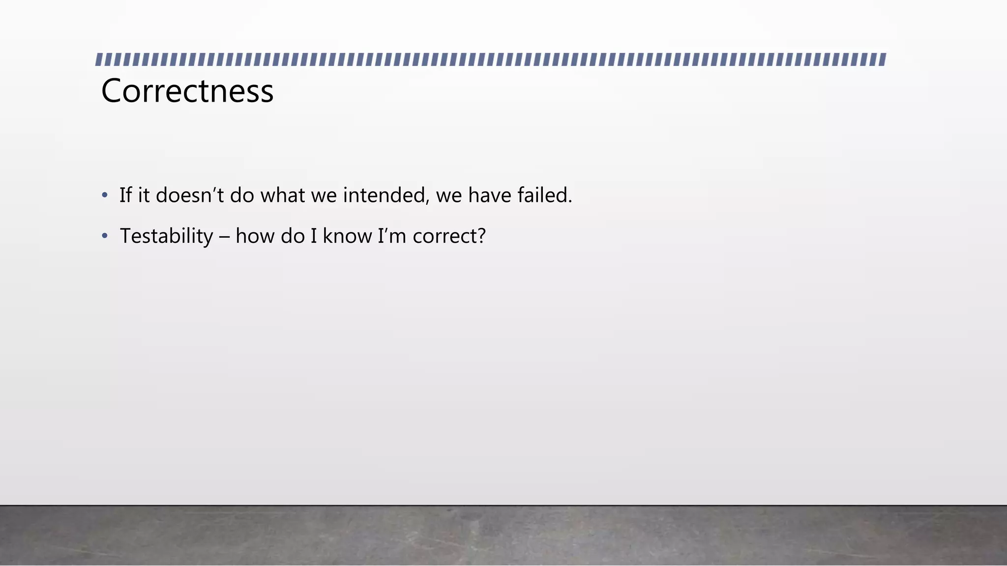 Correctness
• If it doesn’t do what we intended, we have failed.
• Testability – how do I know I’m correct?
 