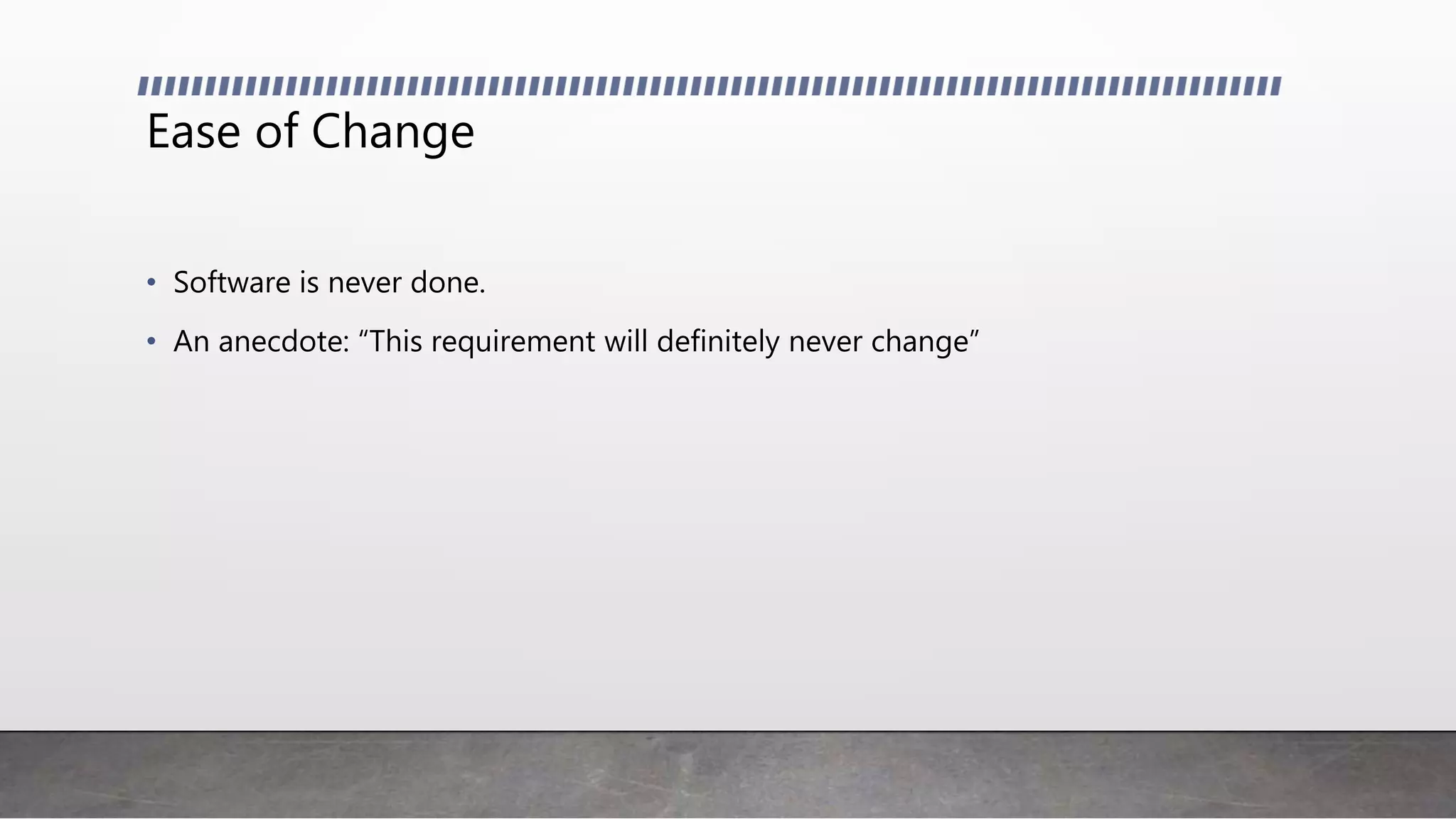 Ease of Change
• Software is never done.
• An anecdote: “This requirement will definitely never change”
 