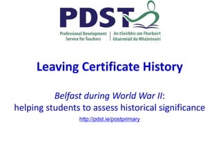 Leaving Certificate History
Belfast during World War II:
helping students to assess historical significance
http://pdst.ie/postprimary
 