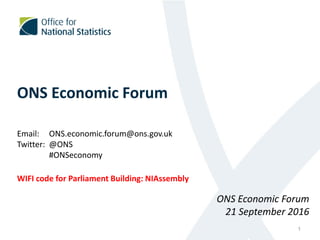 ONS Economic Forum
Email: ONS.economic.forum@ons.gov.uk
Twitter: @ONS
#ONSeconomy
WIFI code for Parliament Building: NIAssembly
1
ONS Economic Forum
21 September 2016
 