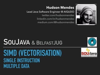Hudson Mendes 
Lead Java Software Engineer @ AIQUDO 
twitter.com/hudsonmendes 
linkedin.com/in/hudsonmendes 
medium.com/@hudsonmendes
SIMD (VECTORISATION)
SINGLE INSTRUCTION
MULTIPLE DATA
SOUJAVA & BELFASTJUG
 