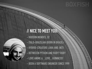 // NICE TO MEET YOU:
- HUDSON MENDES, 32
- ITALO-BRAZILIAN (BORN IN BRAZIL)
- HYBRID-CREATURE (JAVA AND .NET)
- BETWEEEN PYTHON AND RUBY? RUBY
- LOVE ANIME & _LOVE_ GUINNESS!
- BEEN A SOFTWARE ENGINEER SINCE 1999
 