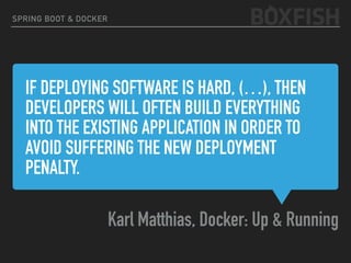 IF DEPLOYING SOFTWARE IS HARD, (…), THEN
DEVELOPERS WILL OFTEN BUILD EVERYTHING
INTO THE EXISTING APPLICATION IN ORDER TO
AVOID SUFFERING THE NEW DEPLOYMENT
PENALTY.
Karl Matthias, Docker: Up & Running
SPRING BOOT & DOCKER
 