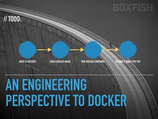 AN ENGINEERING
PERSPECTIVE TO DOCKER
// TODO:
WHAT IS DOCKER? BUILD DOCKER IMAGE RUN DOCKER CONTAINER MAKING IT WORK FOR YOU
 