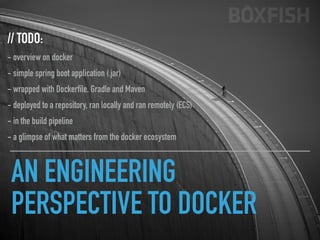 AN ENGINEERING
PERSPECTIVE TO DOCKER
// TODO:
- overview on docker
- simple spring boot application (.jar)
- wrapped with Dockerfile, Gradle and Maven
- deployed to a repository, ran locally and ran remotely (ECS)
- in the build pipeline
- a glimpse of what matters from the docker ecosystem
 