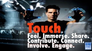 Touch. Share.
Feel. Immerse.
Contribute. Connect.
Involve. Engage.
 