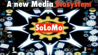 A new Media Ecosystem

       SoLoMo
 