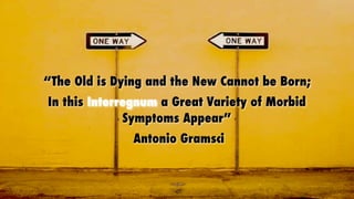 “The Old is Dying and the New Cannot be Born;
In this Interregnum a Great Variety of Morbid
              Symptoms Appear”...