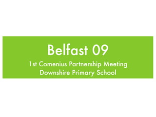 Belfast 09
1st Comenius Partnership Meeting
    Downshire Primary School
 