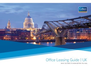Office Leasing Guide | UK
                                  WHAT YOU NEED TO KNOW BEFORE YOU SIGN
Colliers International                               Office Leasing Guide P. 1
 